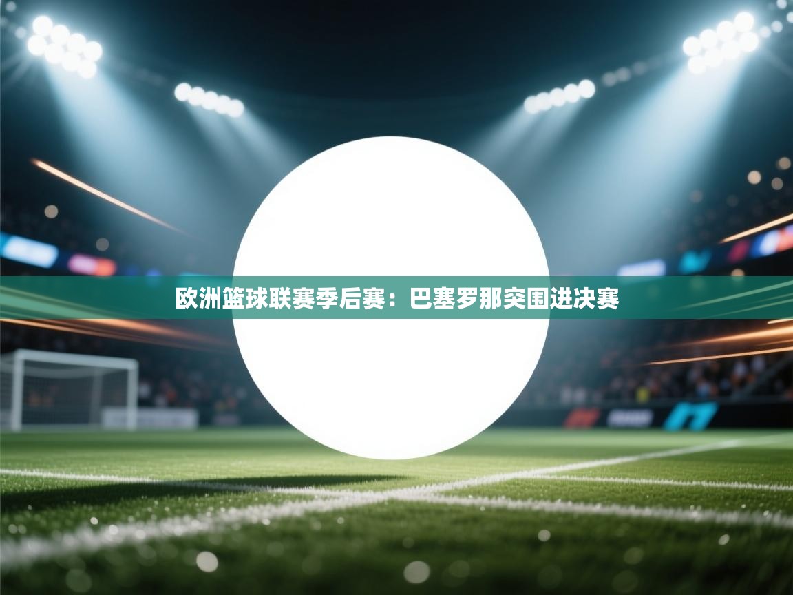 开云数据-欧洲篮球联赛季后赛：巴塞罗那突围进决赛  第3张