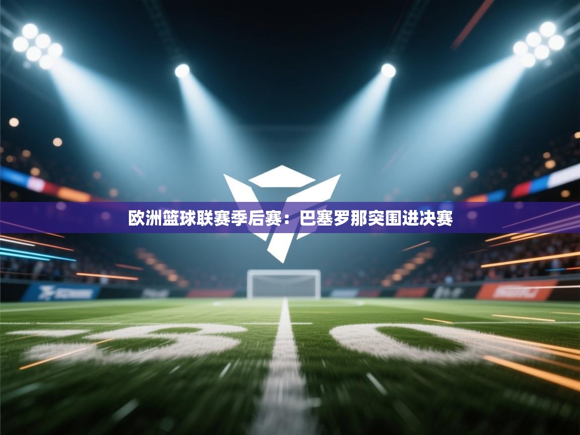 开云数据-欧洲篮球联赛季后赛：巴塞罗那突围进决赛  第2张