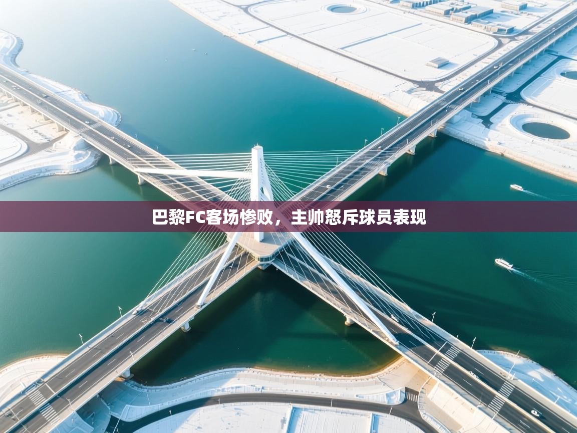 开云体育修改登录密码-巴黎FC客场惨败，主帅怒斥球员表现  第3张