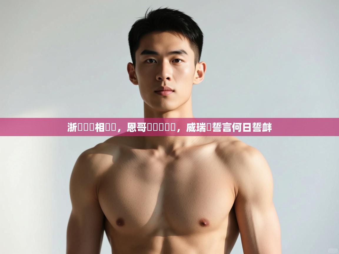 开云体育实名认证入口-浙內誰競相來戰，恩哥爾盃對線誼，威瑞許誓言何日誓衅  第1张