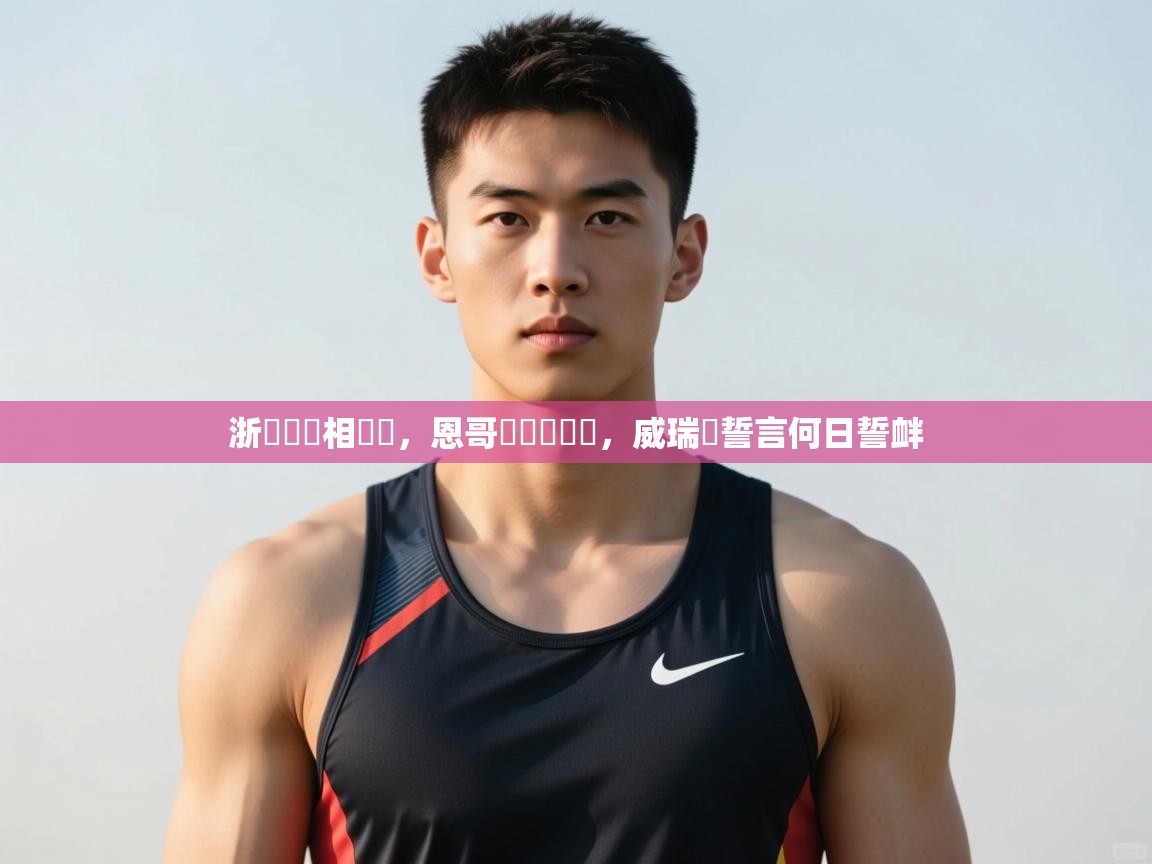 开云体育实名认证入口-浙內誰競相來戰，恩哥爾盃對線誼，威瑞許誓言何日誓衅  第2张