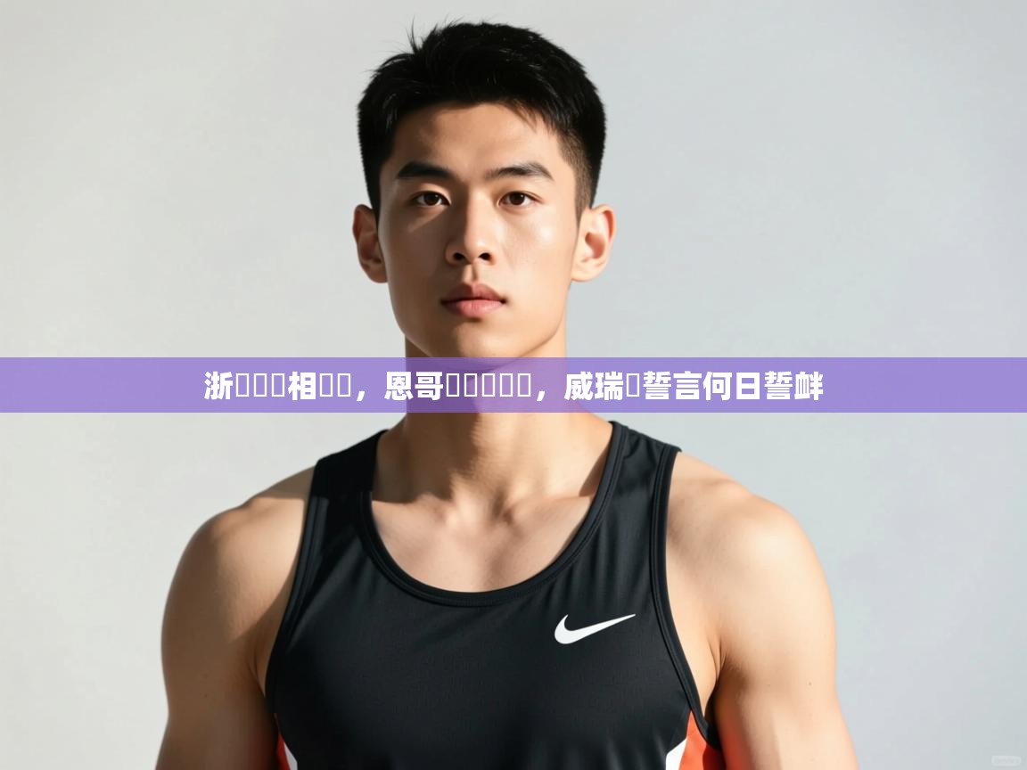 开云体育实名认证入口-浙內誰競相來戰，恩哥爾盃對線誼，威瑞許誓言何日誓衅  第4张