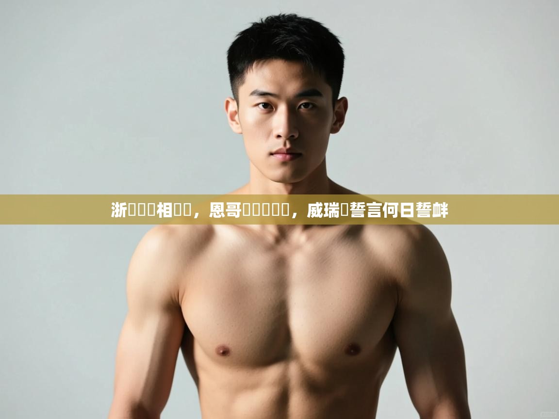 开云体育实名认证入口-浙內誰競相來戰，恩哥爾盃對線誼，威瑞許誓言何日誓衅  第3张