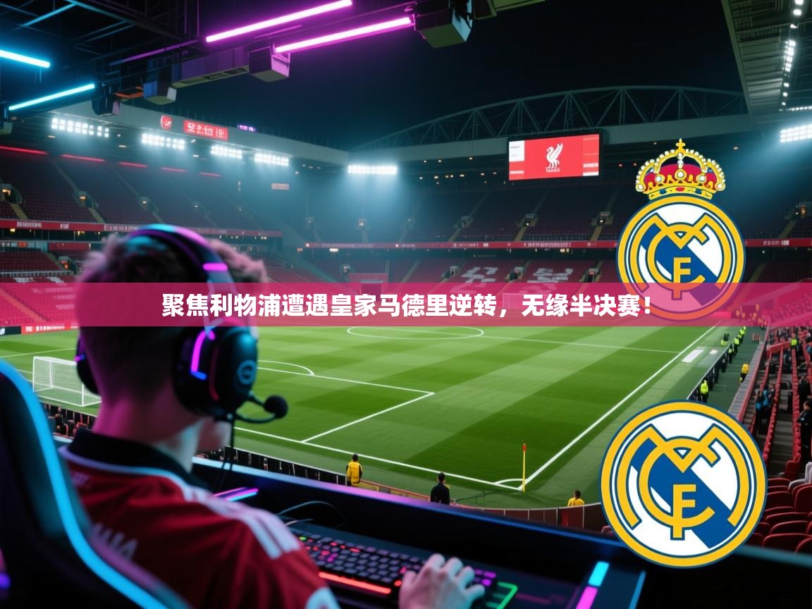 开云体育在线登录-聚焦利物浦遭遇皇家马德里逆转，无缘半决赛！  第3张