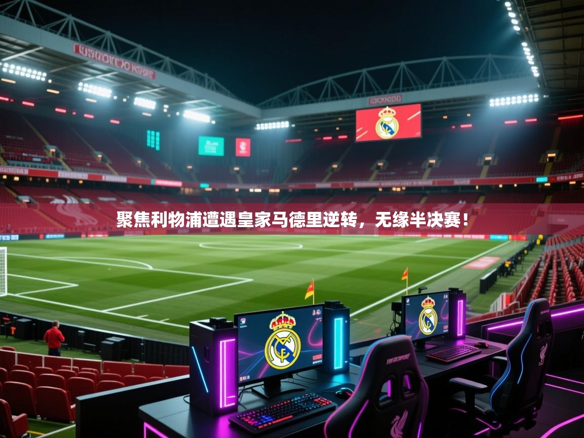 开云体育在线登录-聚焦利物浦遭遇皇家马德里逆转，无缘半决赛！  第4张